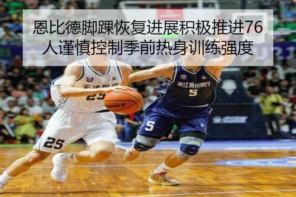 恩比德脚踝恢复进展积极推进76人谨慎控制季前热身训练强度