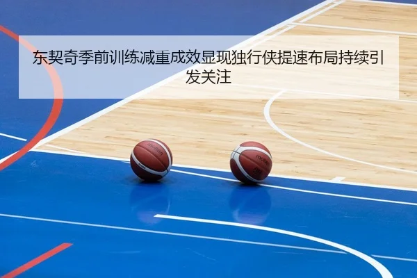 东契奇季前训练减重成效显现独行侠提速布局持续引发关注