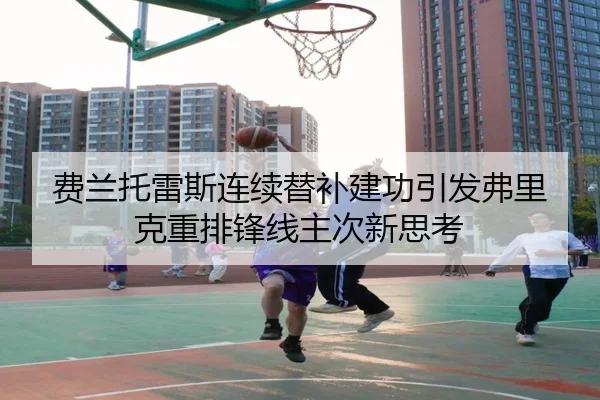 费兰托雷斯连续替补建功引发弗里克重排锋线主次新思考