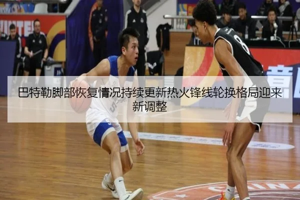 巴特勒脚部恢复情况持续更新热火锋线轮换格局迎来新调整