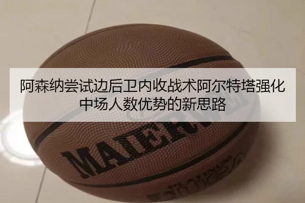 阿森纳尝试边后卫内收战术阿尔特塔强化中场人数优势的新思路